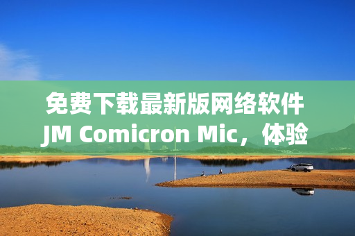 免費下載最新版網絡軟件 JM Comicron Mic，體驗極速上網的樂趣