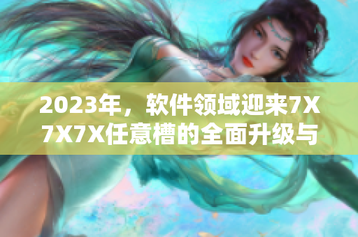 2023年，軟件領域迎來7X7X7X任意槽的全面升級與突破！