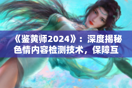 《鑒黃師2024》：深度揭秘色情內容檢測技術，保障互聯網環境安全