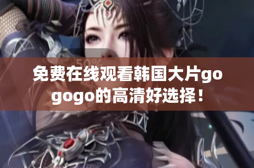 免費(fèi)在線觀看韓國大片gogogo的高清好選擇！