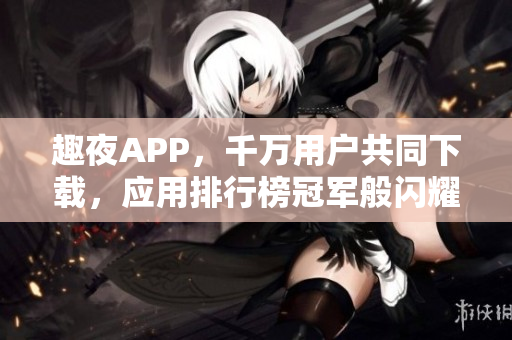 趣夜APP，千萬用戶共同下載，應用排行榜冠軍般閃耀舞臺