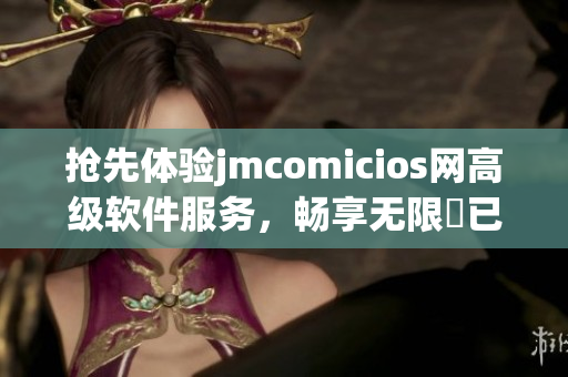 搶先體驗jmcomicios網高級軟件服務，暢享無限畵已!