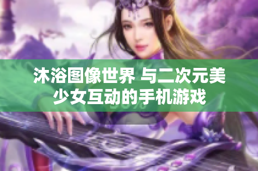 沐浴圖像世界 與二次元美少女互動的手機游戲