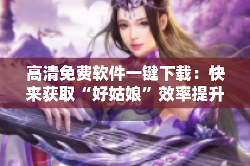 高清免費軟件一鍵下載：快來獲取“好姑娘”效率提升方案！