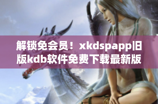 解鎖免會(huì)員！xkdspapp舊版kdb軟件免費(fèi)下載最新版本