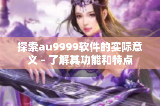 探索au9999軟件的實際意義 - 了解其功能和特點