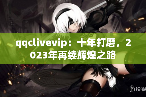 qqclivevip：十年打磨，2023年再續輝煌之路