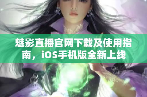 魅影直播官網下載及使用指南，iOS手機版全新上線