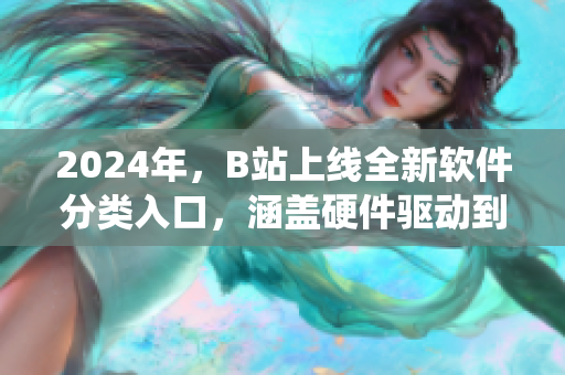 2024年，B站上線全新軟件分類入口，涵蓋硬件驅動到系統優化！