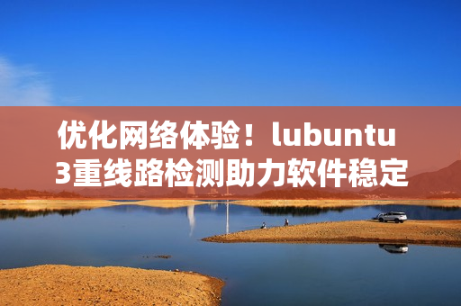 優(yōu)化網(wǎng)絡(luò)體驗(yàn)！lubuntu 3重線路檢測(cè)助力軟件穩(wěn)定性