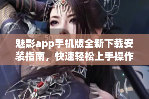 魅影app手機版全新下載安裝指南，快速輕松上手操作方法分享