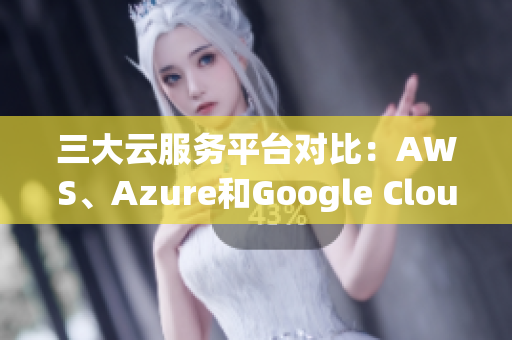 三大云服務(wù)平臺(tái)對(duì)比：AWS、Azure和Google Cloud