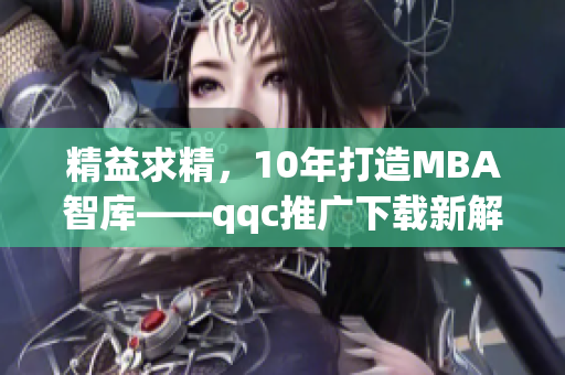 精益求精，10年打造MBA智庫——qqc推廣下載新解