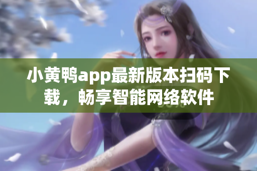 小黃鴨app最新版本掃碼下載，暢享智能網絡軟件