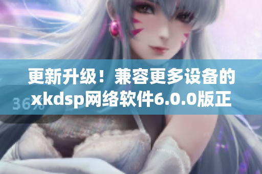 更新升級！兼容更多設備的xkdsp網絡軟件6.0.0版正式上線