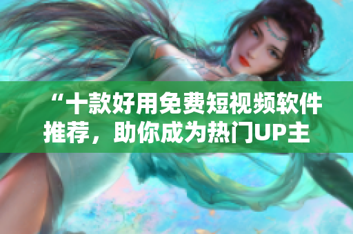 “十款好用免費短視頻軟件推薦，助你成為熱門UP主”