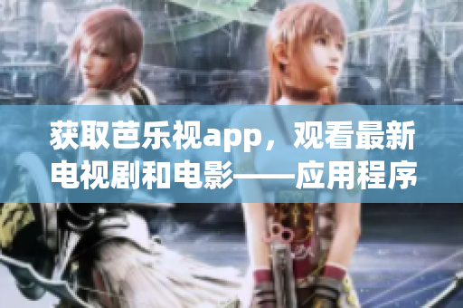 獲取芭樂視app，觀看最新電視劇和電影——應用程序下載地址大全！