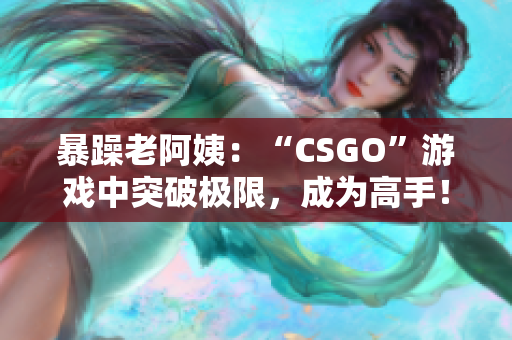 暴躁老阿姨：“CSGO”游戲中突破極限，成為高手！