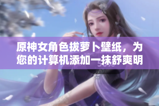 原神女角色拔蘿卜壁紙，為您的計算機添加一抹舒爽明亮風景