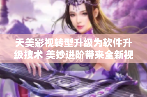 天美影視轉型升級為軟件升級技術 美妙進階帶來全新視界