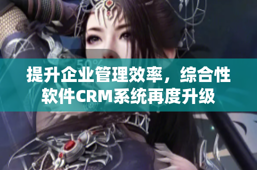 提升企業管理效率，綜合性軟件CRM系統再度升級