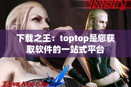 下載之王：toptop是您獲取軟件的一站式平臺