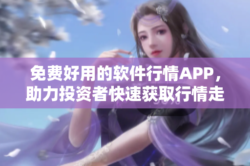 免費好用的軟件行情APP，助力投資者快速獲取行情走勢