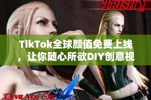 TikTok全球顏值免費上線，讓你隨心所欲DIY創意視頻