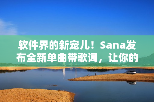 軟件界的新寵兒！Sana發布全新單曲帶歌詞，讓你的軟件之旅更動聽！