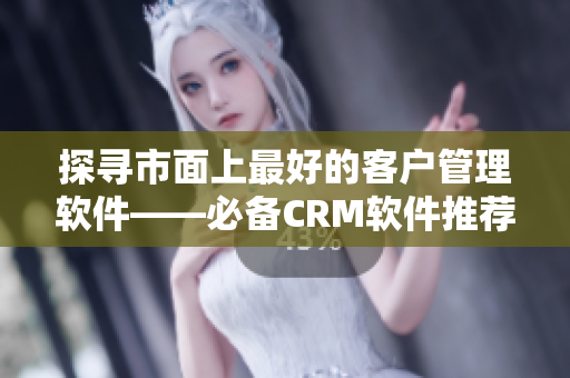 探尋市面上最好的客戶管理軟件——必備CRM軟件推薦