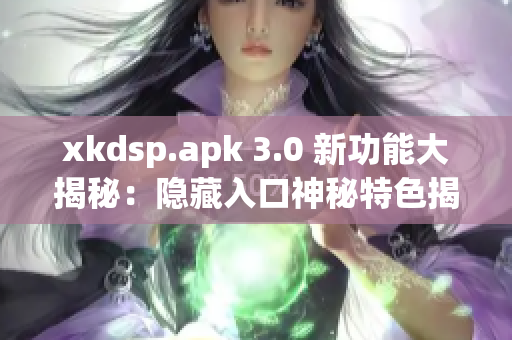 xkdsp.apk 3.0 新功能大揭秘：隱藏入口神秘特色揭秘