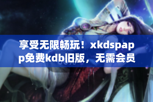 享受無限暢玩！xkdspapp免費kdb舊版，無需會員限制