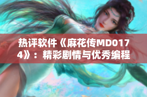 熱評軟件《麻花傳MD0174》：精彩劇情與優秀編程相得益彰