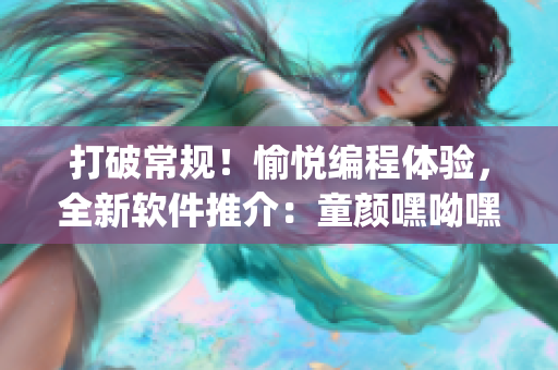 打破常規！愉悅編程體驗，全新軟件推介：童顏嘿呦嘿呦app網站