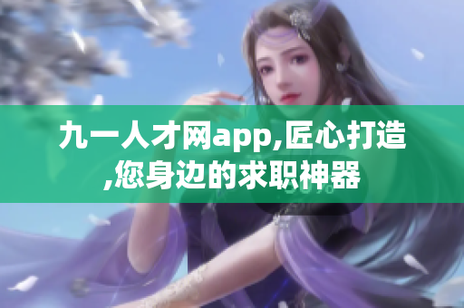 九一人才網app,匠心打造,您身邊的求職神器