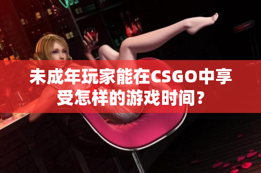 未成年玩家能在CSGO中享受怎樣的游戲時間？