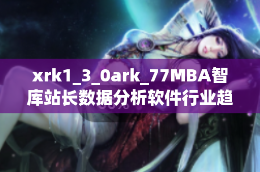 xrk1_3_0ark_77MBA智庫站長數據分析軟件行業趨勢與發展展望