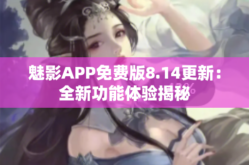 魅影APP免費(fèi)版8.14更新：全新功能體驗(yàn)揭秘