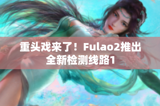 重頭戲來了！Fulao2推出全新檢測線路1