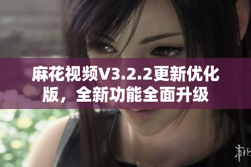 麻花視頻V3.2.2更新優化版，全新功能全面升級