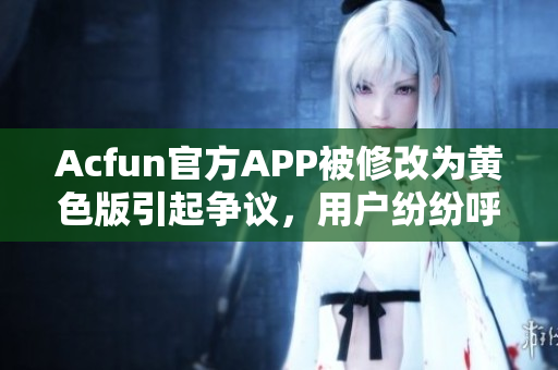 Acfun官方APP被修改為黃色版引起爭議，用戶紛紛呼吁加強軟件安全