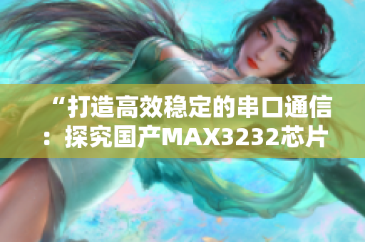 “打造高效穩定的串口通信：探究國產MAX3232芯片的應用技巧”