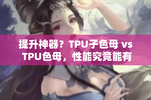 提升神器？TPU子色母 vs TPU色母，性能究竟能有多大差別！