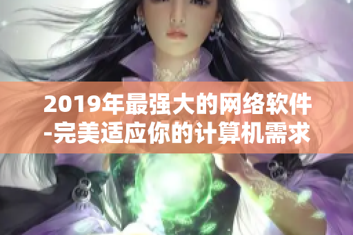 2019年最強大的網絡軟件-完美適應你的計算機需求