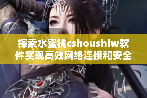 探索水蜜桃cshoushiw軟件實現高效網絡連接和安全的技巧