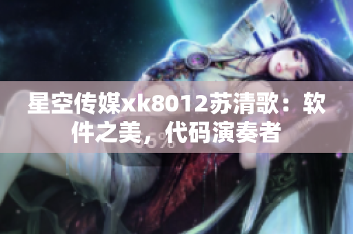 星空傳媒xk8012蘇清歌：軟件之美，代碼演奏者