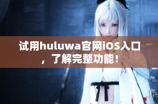 試用huluwa官網iOS入口，了解完整功能！