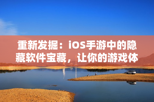 重新發掘：iOS手游中的隱藏軟件寶藏，讓你的游戲體驗更上一層樓！