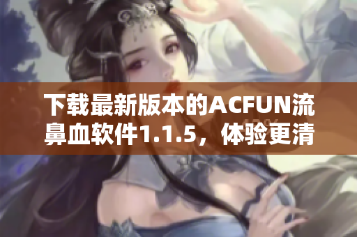 下載最新版本的ACFUN流鼻血軟件1.1.5，體驗更清晰更黃的視頻！