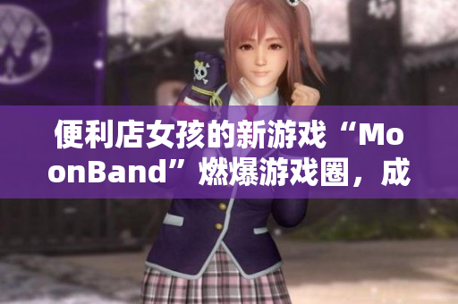 便利店女孩的新游戲“MoonBand”燃爆游戲圈，成為熱門話題